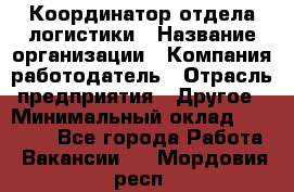 Координатор отдела логистики › Название организации ­ Компания-работодатель › Отрасль предприятия ­ Другое › Минимальный оклад ­ 25 000 - Все города Работа » Вакансии   . Мордовия респ.
